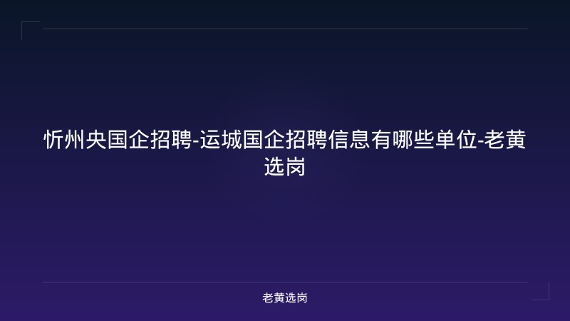 忻州央国企招聘-运城国企招聘信息有哪些单位-老黄选岗 - 老黄选岗
