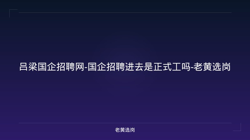 吕梁国企招聘网-国企招聘进去是正式工吗-老黄选岗 - 老黄选岗