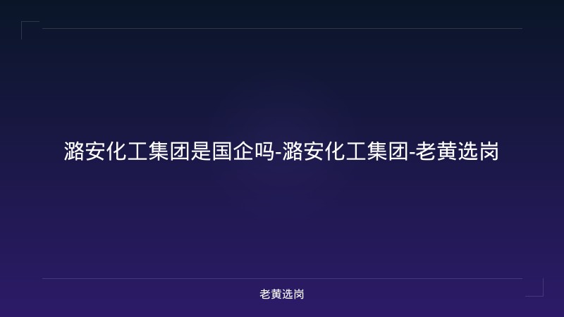 潞安化工集团是国企吗-潞安化工集团-老黄选岗 - 老黄选岗
