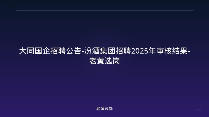 大同国企招聘公告-汾酒集团招聘2025年审核结果-老黄选岗 - 老黄选岗