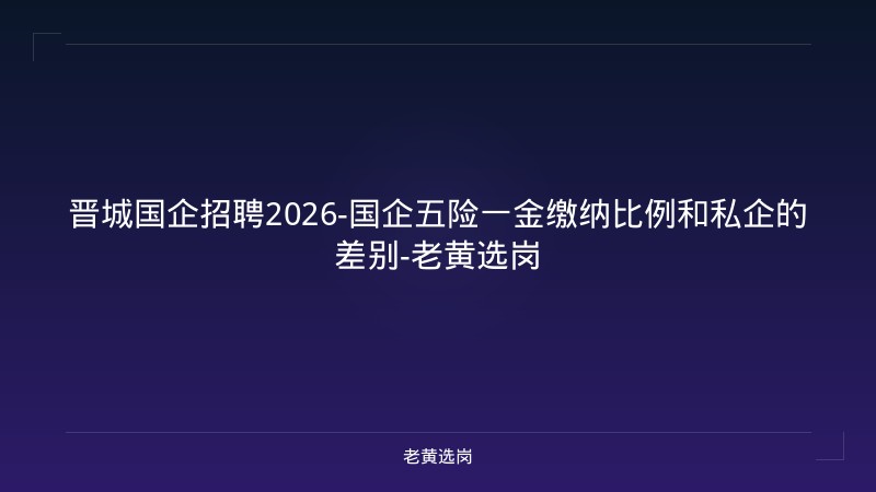 晋城国企招聘2026-国企五险一金缴纳比例和私企的差别-老黄选岗 - 老黄选岗