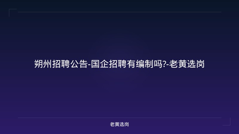 朔州招聘公告-国企招聘有编制吗?-老黄选岗 - 老黄选岗