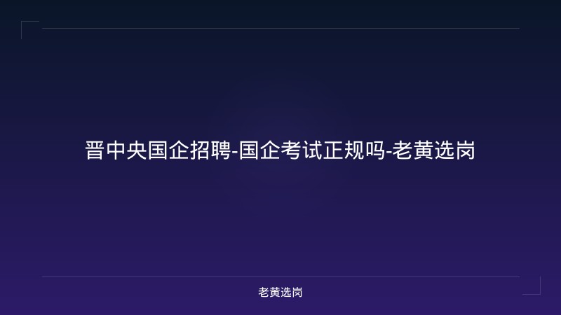 晋中央国企招聘-国企考试正规吗-老黄选岗 - 老黄选岗