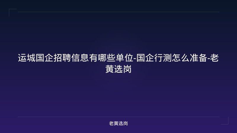 运城国企招聘信息有哪些单位-国企行测怎么准备-老黄选岗 - 老黄选岗