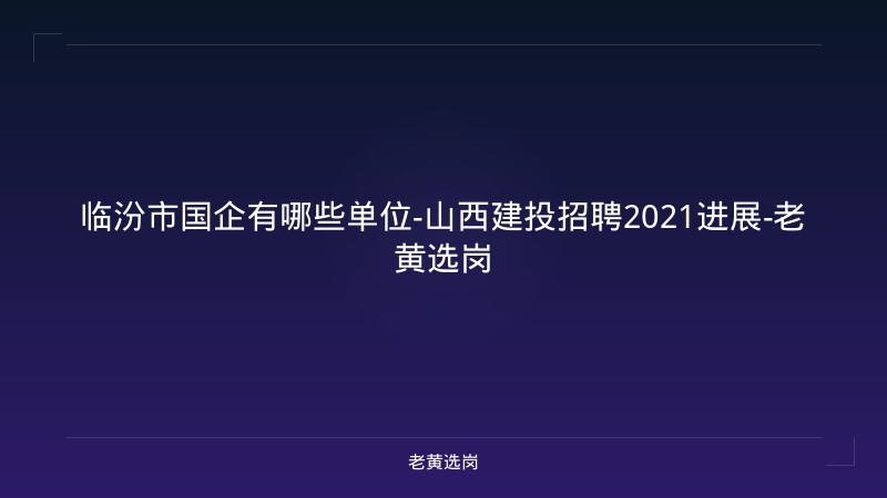 临汾市国企有哪些单位-山西建投招聘2021进展-老黄选岗 - 老黄选岗
