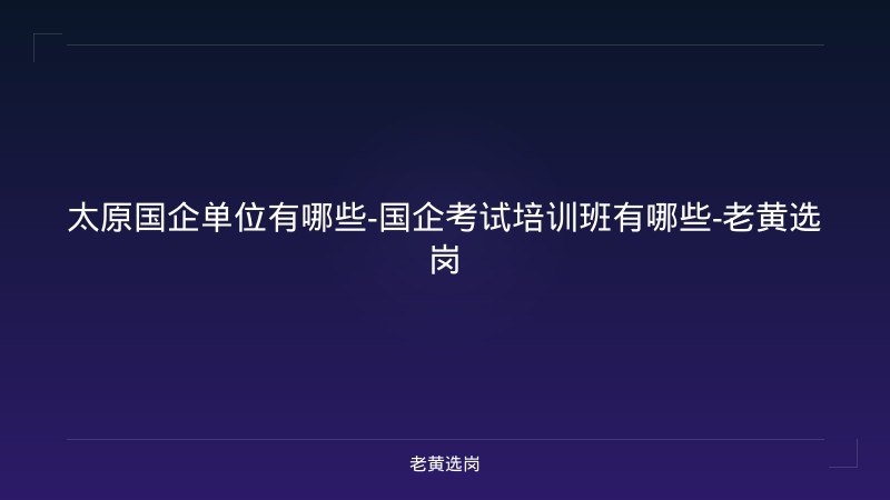 太原国企单位有哪些-国企考试培训班有哪些-老黄选岗 - 老黄选岗