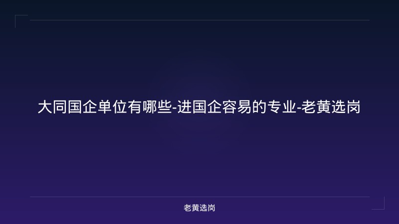 大同国企单位有哪些-进国企容易的专业-老黄选岗 - 老黄选岗