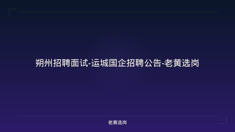 朔州招聘面试-运城国企招聘公告-老黄选岗 - 老黄选岗