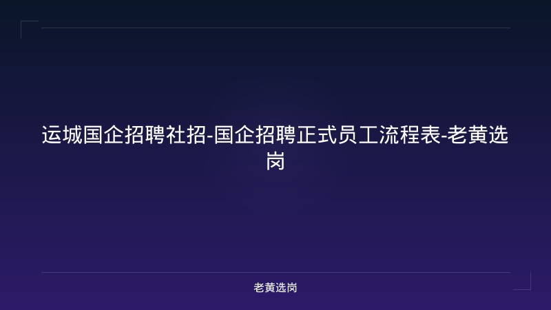 运城国企招聘社招-国企招聘正式员工流程表-老黄选岗 - 老黄选岗