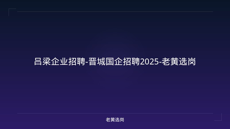 吕梁企业招聘-晋城国企招聘2025-老黄选岗 - 老黄选岗