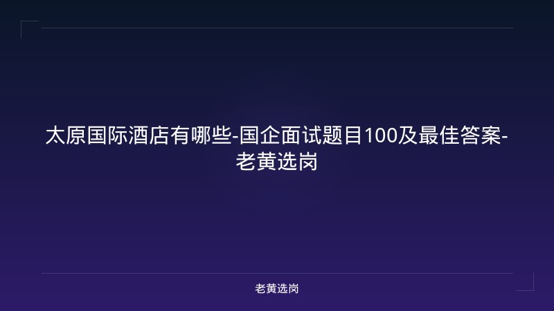 太原国际酒店有哪些-国企面试题目100及最佳答案-老黄选岗 - 老黄选岗