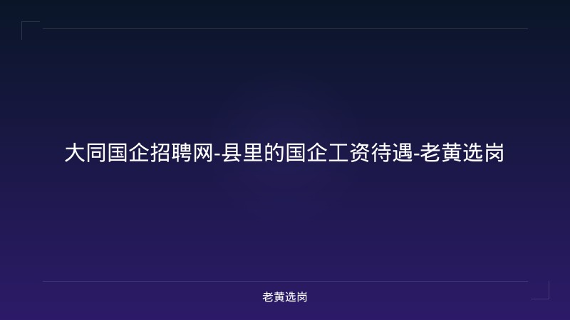 大同国企招聘网-县里的国企工资待遇-老黄选岗 - 老黄选岗