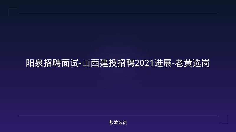 阳泉招聘面试-山西建投招聘2021进展-老黄选岗 - 老黄选岗