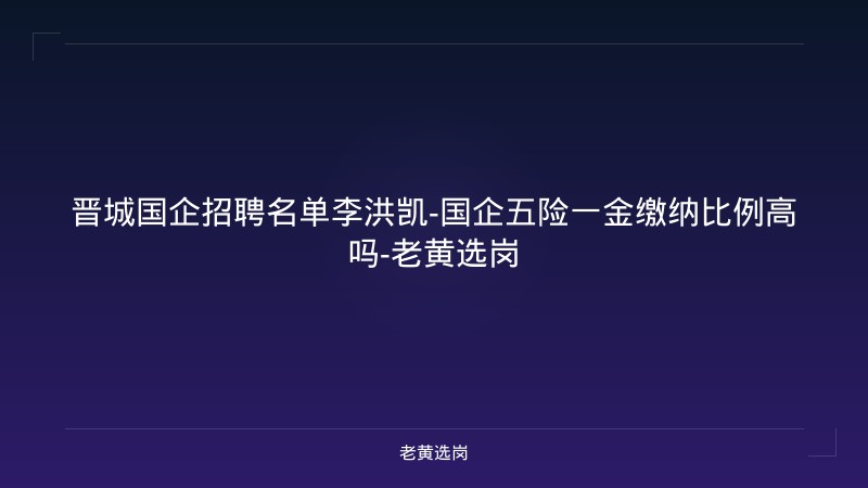 晋城国企招聘名单李洪凯-国企五险一金缴纳比例高吗-老黄选岗 - 老黄选岗