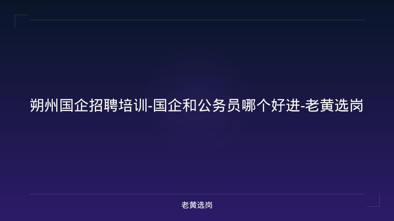 朔州国企招聘培训-国企和公务员哪个好进-老黄选岗 - 老黄选岗