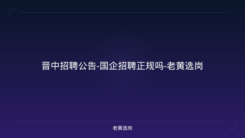 晋中招聘公告-国企招聘正规吗-老黄选岗 - 老黄选岗