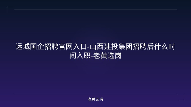 运城国企招聘官网入口-山西建投集团招聘后什么时间入职-老黄选岗 - 老黄选岗