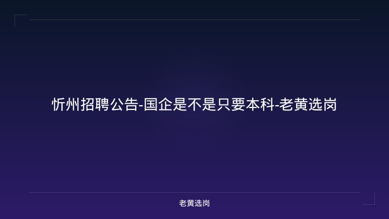 忻州招聘公告-国企是不是只要本科-老黄选岗 - 老黄选岗