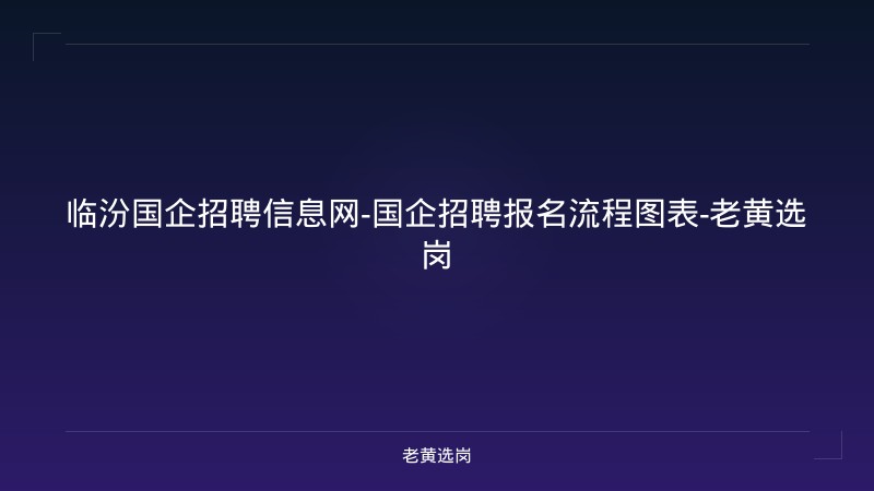 临汾国企招聘信息网-国企招聘报名流程图表-老黄选岗 - 老黄选岗