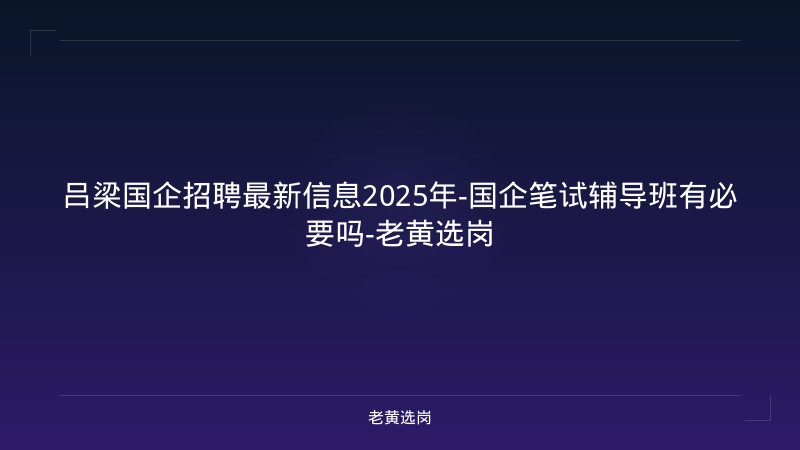 吕梁国企招聘最新信息2025年-国企笔试辅导班有必要吗-老黄选岗 - 老黄选岗