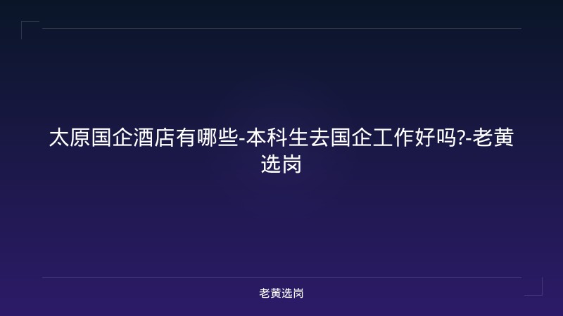 太原国企酒店有哪些-本科生去国企工作好吗?-老黄选岗 - 老黄选岗