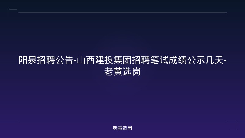 阳泉招聘公告-山西建投集团招聘笔试成绩公示几天-老黄选岗 - 老黄选岗