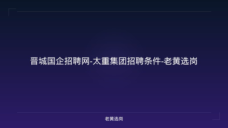 晋城国企招聘网-太重集团招聘条件-老黄选岗 - 老黄选岗