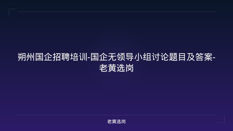 朔州国企招聘培训-国企无领导小组讨论题目及答案-老黄选岗 - 老黄选岗