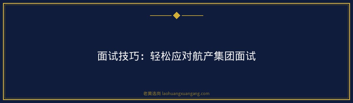 航产集团面试经验分享——老黄选岗助你一臂之力 - 要点