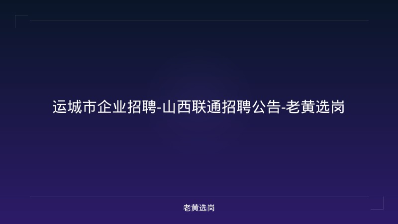 运城市企业招聘-山西联通招聘公告-老黄选岗 - 老黄选岗