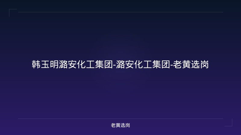 韩玉明潞安化工集团-潞安化工集团-老黄选岗 - 老黄选岗