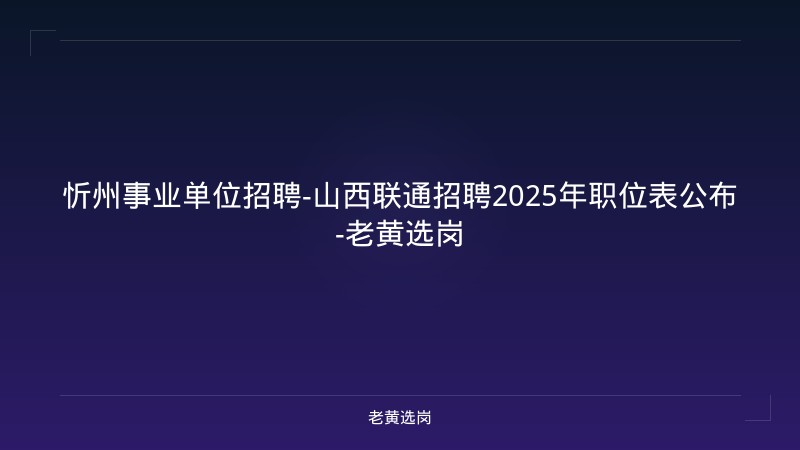 忻州事业单位招聘-山西联通招聘2025年职位表公布-老黄选岗 - 老黄选岗