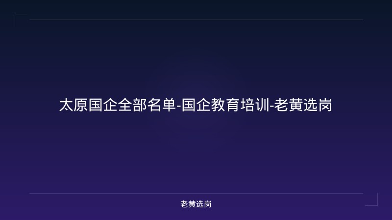 太原国企全部名单-国企教育培训-老黄选岗 - 老黄选岗