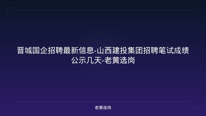 晋城国企招聘最新信息-山西建投集团招聘笔试成绩公示几天-老黄选岗 - 老黄选岗