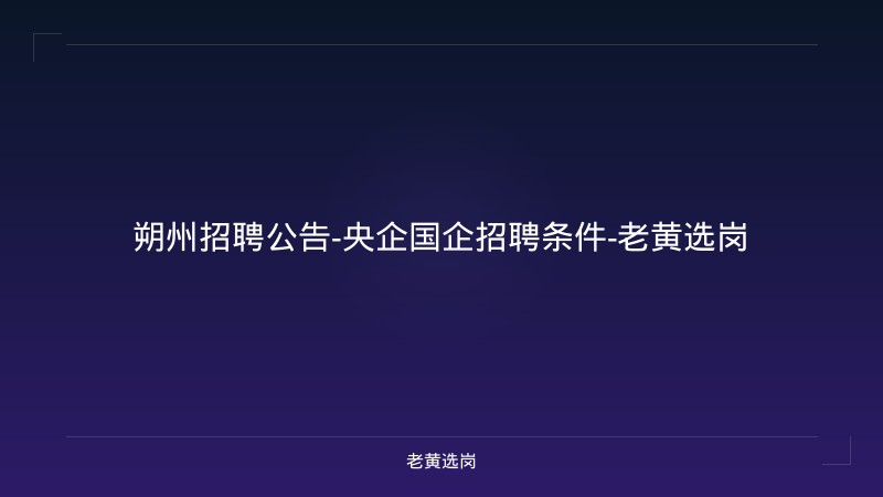 朔州招聘公告-央企国企招聘条件-老黄选岗 - 老黄选岗