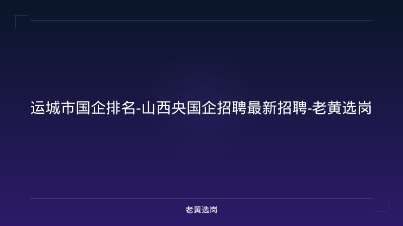 运城市国企排名-山西央国企招聘最新招聘-老黄选岗 - 老黄选岗