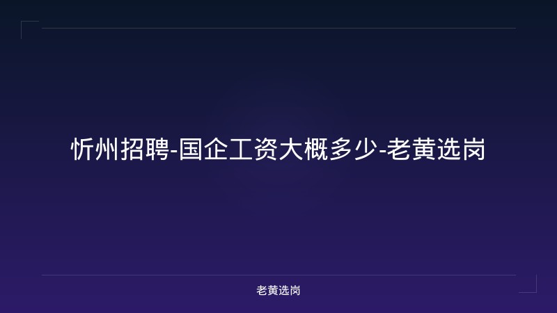 忻州招聘-国企工资大概多少-老黄选岗 - 老黄选岗