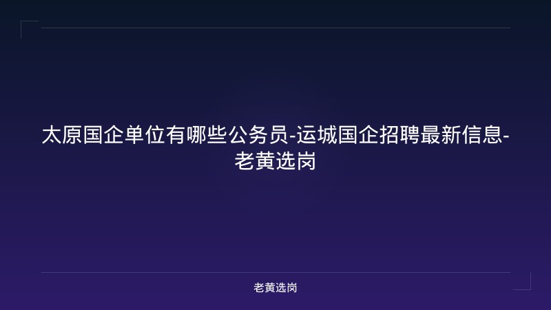 太原国企单位有哪些公务员-运城国企招聘最新信息-老黄选岗 - 老黄选岗