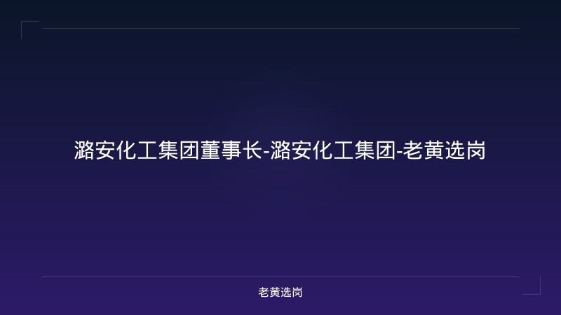 潞安化工集团董事长-潞安化工集团-老黄选岗 - 老黄选岗