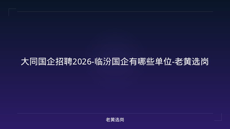 大同国企招聘2026-临汾国企有哪些单位-老黄选岗 - 老黄选岗
