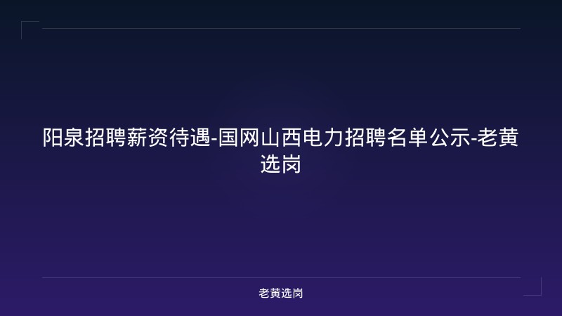 阳泉招聘薪资待遇-国网山西电力招聘名单公示-老黄选岗 - 老黄选岗
