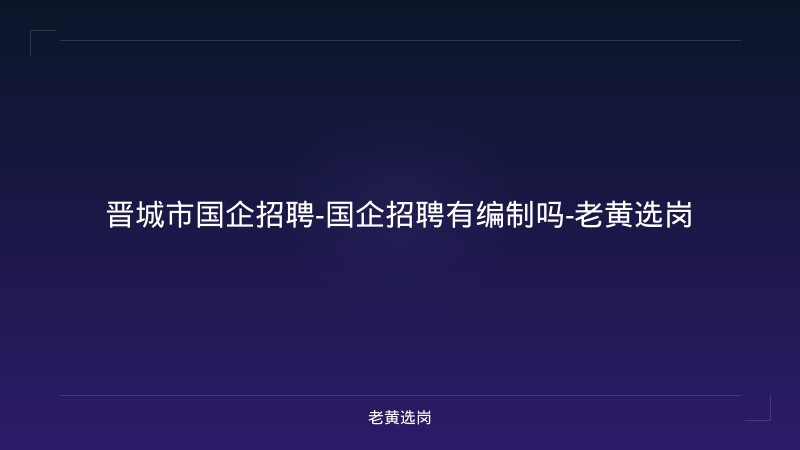 晋城市国企招聘-国企招聘有编制吗-老黄选岗 - 老黄选岗