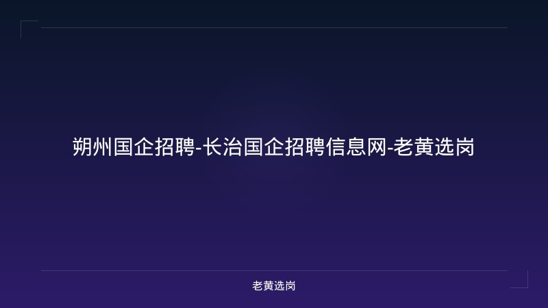 朔州国企招聘-长治国企招聘信息网-老黄选岗 - 老黄选岗