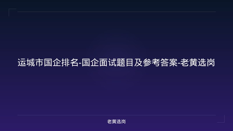 运城市国企排名-国企面试题目及参考答案-老黄选岗 - 老黄选岗
