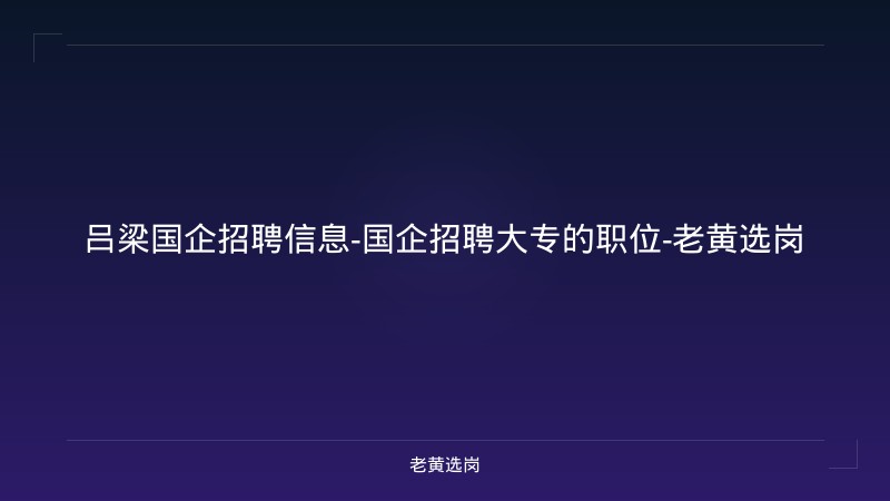 吕梁国企招聘信息-国企招聘大专的职位-老黄选岗 - 老黄选岗