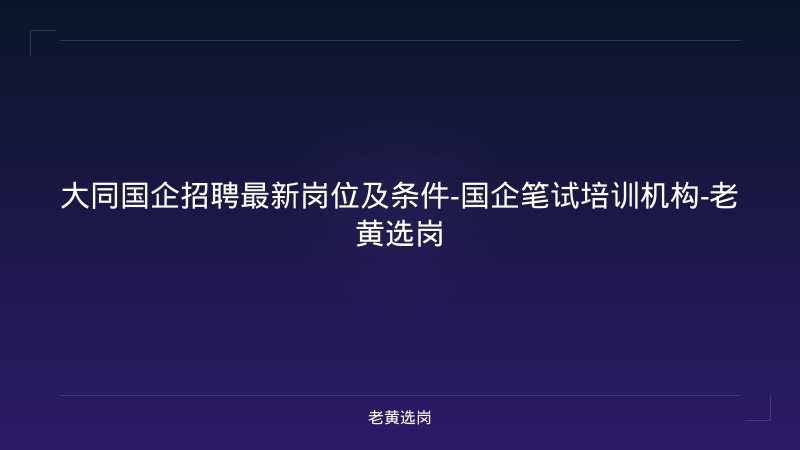 大同国企招聘最新岗位及条件-国企笔试培训机构-老黄选岗 - 老黄选岗