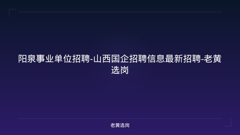 阳泉事业单位招聘-山西国企招聘信息最新招聘-老黄选岗 - 老黄选岗