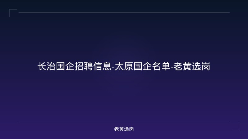 长治国企招聘信息-太原国企名单-老黄选岗 - 老黄选岗