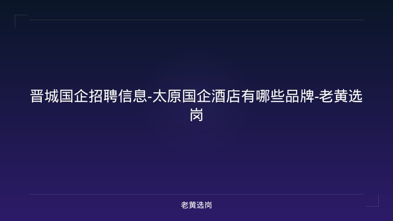 晋城国企招聘信息-太原国企酒店有哪些品牌-老黄选岗 - 老黄选岗