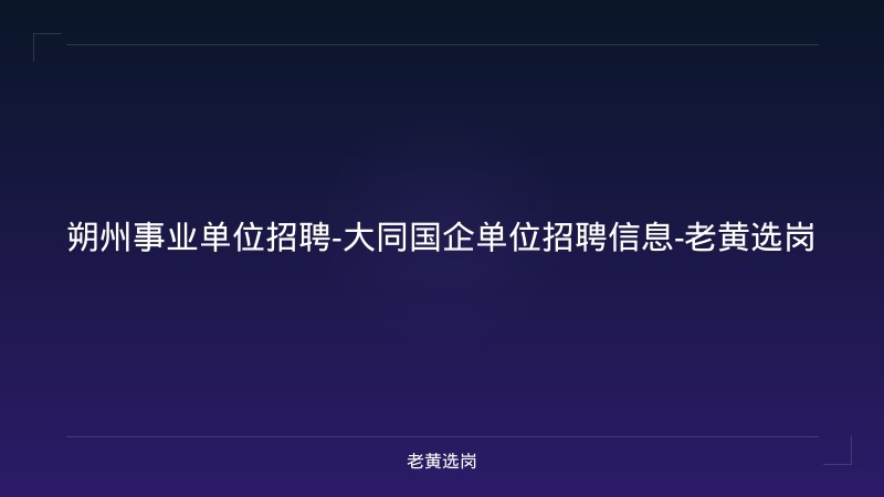 朔州事业单位招聘-大同国企单位招聘信息-老黄选岗 - 老黄选岗